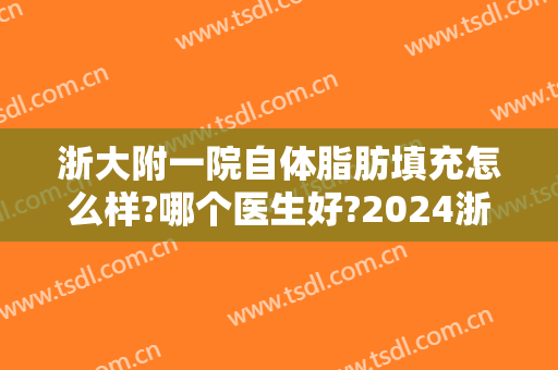 浙大附一院自体脂肪填充怎么样?哪个医生好?2024浙大附一院自体脂肪填充价目