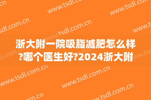 浙大附一院吸脂减肥怎么样?哪个医生好?2024浙大附一院吸脂价目(浙一医院抽脂经历)