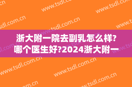 浙大附一院去副乳怎么样?哪个医生好?2024浙大附一院去副乳价目(浙大一院护士待遇)