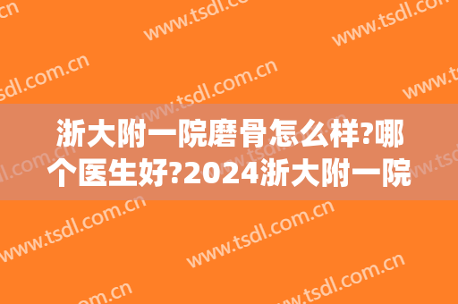 浙大附一院磨骨怎么样?哪个医生好?2024浙大附一院磨骨价目(浙一医院正骨) 浙大附一院磨骨怎么样?哪个医生好?2024浙大附一院磨骨价目(浙一医院正骨)