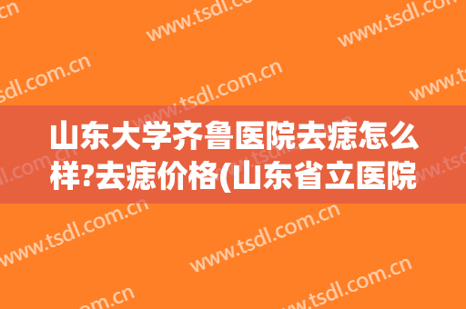 山东大学齐鲁医院去痣怎么样?去痣价格(山东省立医院去痣多少钱)