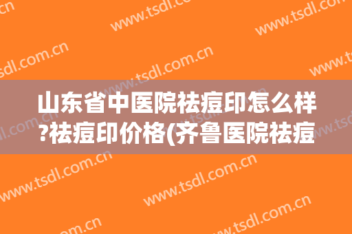 山东省中医院祛痘印怎么样?祛痘印价格(齐鲁医院祛痘印) 山东省中医院祛痘印怎么样?祛痘印价格(齐鲁医院祛痘印)