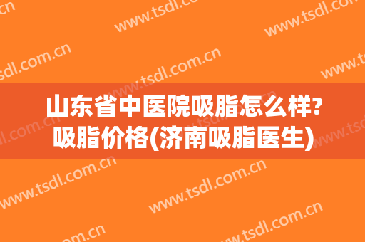 山东省中医院吸脂怎么样?吸脂价格(济南吸脂医生)