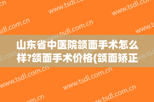 山东省中医院颌面手术怎么样?颌面手术价格(颌面矫正手术多少钱)