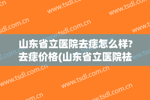 山东省立医院去痣怎么样?去痣价格(山东省立医院祛痣多少钱)
