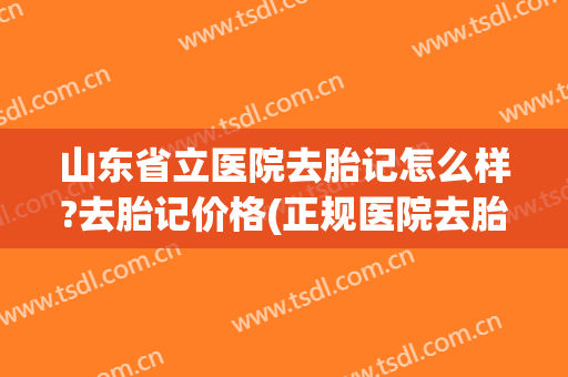 山东省立医院去胎记怎么样?去胎记价格(正规医院去胎记价格)