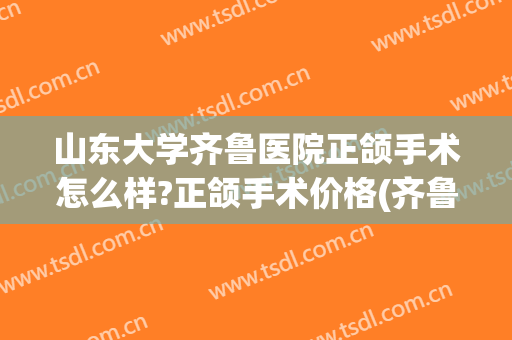 山东大学齐鲁医院正颌手术怎么样?正颌手术价格(齐鲁医院正颌手术知名医生)