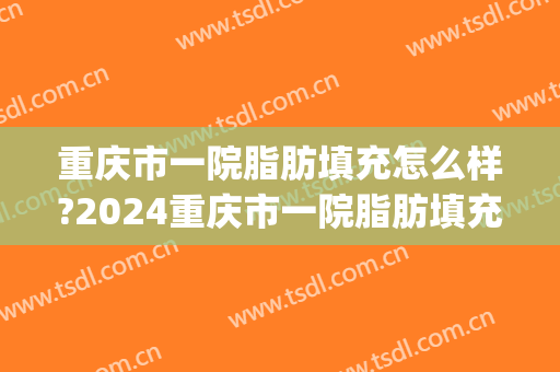 重庆市一院脂肪填充怎么样?2024重庆市一院脂肪填充价目(重庆哪家医院做脂肪填充好)