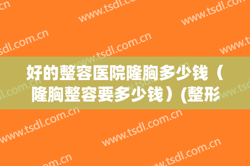 好的整容医院隆胸多少钱（隆胸整容要多少钱）(整形医院丰胸的价格是多少钱)