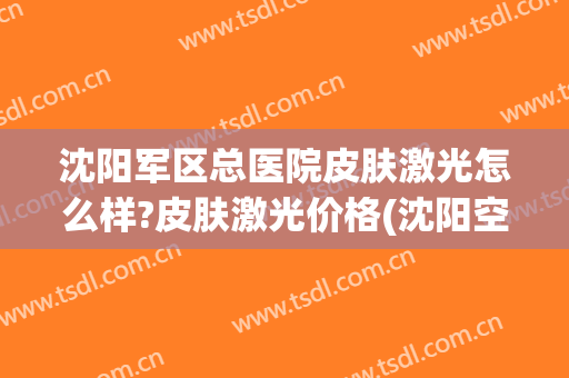 沈阳军区总医院皮肤激光怎么样?皮肤激光价格(沈阳空军总医院皮肤科好么)