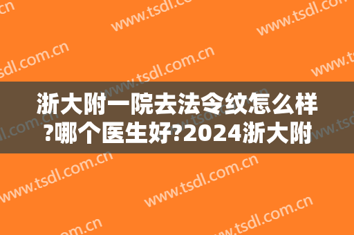 浙大附一院去法令纹怎么样?哪个医生好?2024浙大附一院去法令纹价目