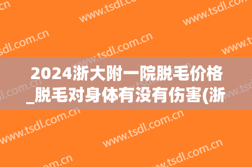 2024浙大附一院脱毛价格_脱毛对身体有没有伤害(浙一可以脱毛吗)