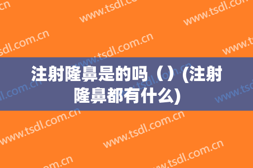 注射隆鼻是的吗（）(注射隆鼻都有什么)