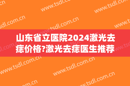 山东省立医院2024激光去痣价格?激光去痣医生推荐(山东省立医院去痣多少钱)