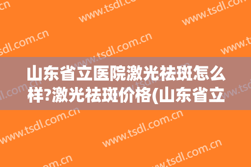 山东省立医院激光祛斑怎么样?激光祛斑价格(山东省立医院激光祛疤价格)