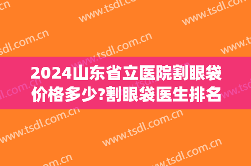 2024山东省立医院割眼袋价格多少?割眼袋医生排名(济南割眼袋三甲医院)