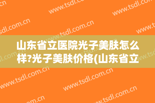 山东省立医院光子美肤怎么样?光子美肤价格(山东省立医院 光子嫩肤)