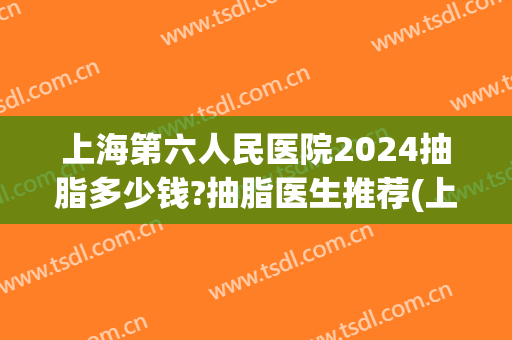 上海第六人民医院2024抽脂多少钱?抽脂医生推荐(上海抽脂多少钱一览表)