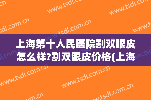 上海第十人民医院割双眼皮怎么样?割双眼皮价格(上海人民医院割双眼皮多少钱)
