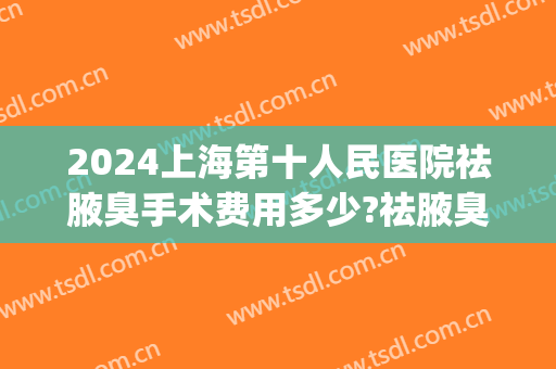 2024上海第十人民医院祛腋臭手术费用多少?祛腋臭医生哪个好(上海治疗腋臭最好医院)