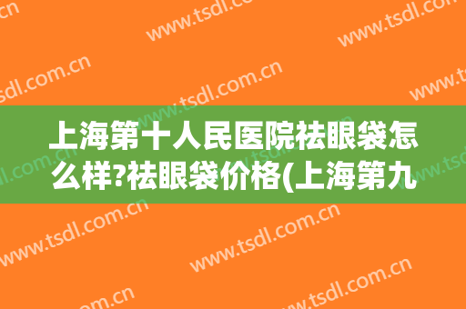 上海第十人民医院祛眼袋怎么样?祛眼袋价格(上海第九医院祛眼袋哪个医生)