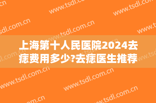 上海第十人民医院2024去痣费用多少?去痣医生推荐(上海医院去痣多少钱)