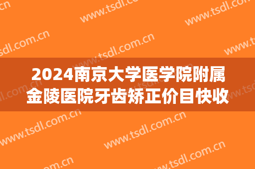 2024南京大学医学院附属金陵医院牙齿矫正价目快收藏!(南京口腔医院牙齿矫正)