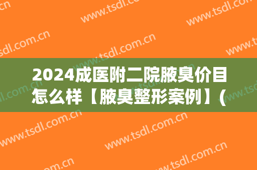 2024成医附二院腋臭价目怎么样【腋臭整形案例】(成都二医院做腋臭)