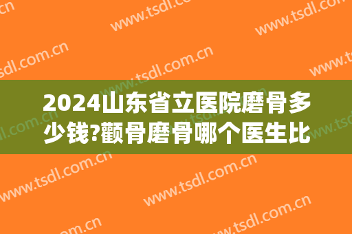 2024山东省立医院磨骨多少钱?颧骨磨骨哪个医生比较好(山东省立医院可以磨骨吗圣嘉新) 2024山东省立医院磨骨多少钱?颧骨磨骨哪个医生比较好(山东省立医院可以磨骨吗圣嘉新)