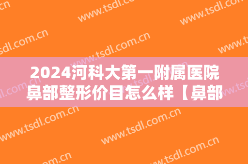 2024河科大第一附属医院鼻部整形价目怎么样【鼻部整形案例】