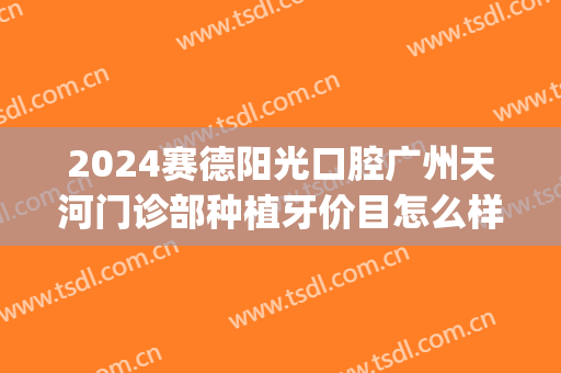 2024赛德阳光口腔广州天河门诊部种植牙价目怎么样(赛德阳光口腔种植牙费用)