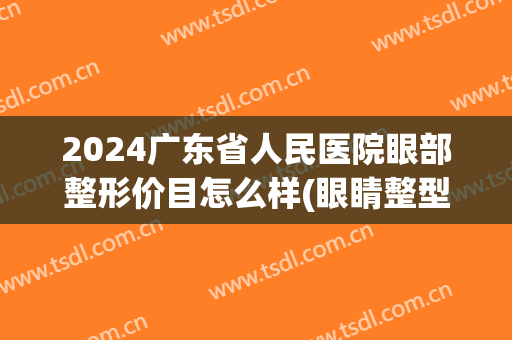 2024广东省人民医院眼部整形价目怎么样(眼睛整型的费用)