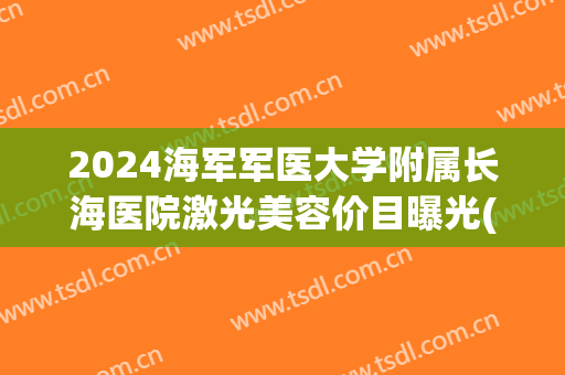 2024海军军医大学附属长海医院激光美容价目曝光(长海医院光子嫩肤价格)