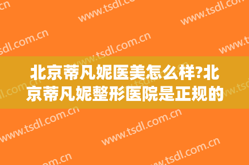 北京蒂凡妮医美怎么样?北京蒂凡妮整形医院是正规的吗?口碑好吗?(北京蒂凡妮医疗美容怎么样)