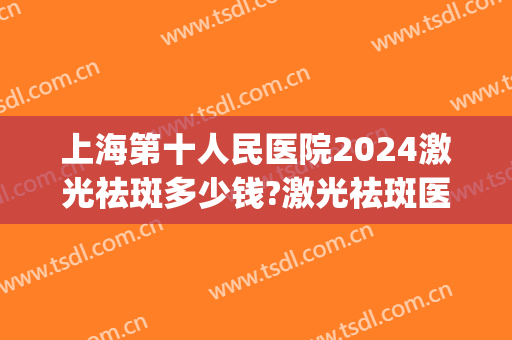 上海第十人民医院2024激光祛斑多少钱?激光祛斑医生排名(上海九院激光整形价目表2024)