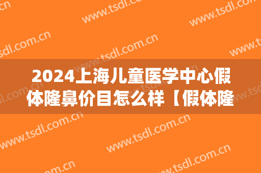 2024上海儿童医学中心假体隆鼻价目怎么样【假体隆鼻案例】(上海假体隆鼻多少钱大概)