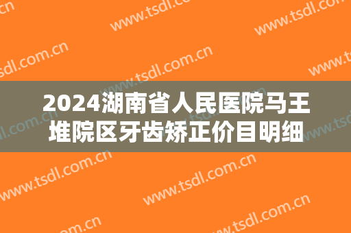 2024湖南省人民医院马王堆院区牙齿矫正价目明细