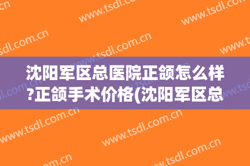 沈阳军区总医院正颌怎么样?正颌手术价格(沈阳军区总院整形外科怎么样) 沈阳军区总医院正颌怎么样?正颌手术价格(沈阳军区总院整形外科怎么样)