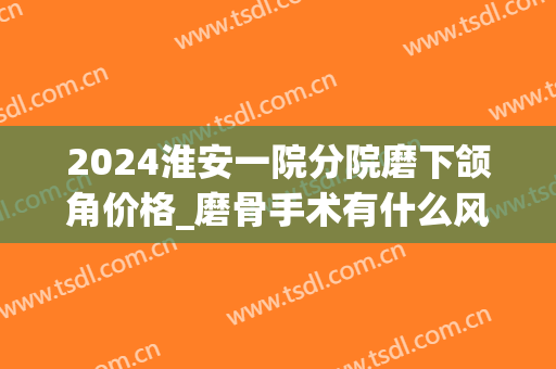 2024淮安一院分院磨下颌角价格_磨骨手术有什么风险和后遗症