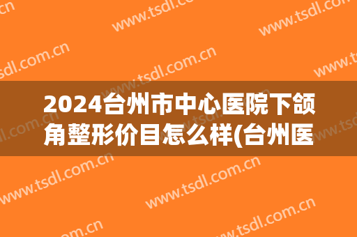 2024台州市中心医院下颌角整形价目怎么样(台州医院整容价目表)