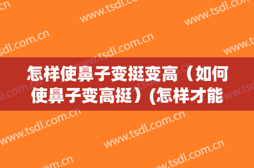 怎样使鼻子变挺变高（如何使鼻子变高挺）(怎样才能让鼻子变高变挺)