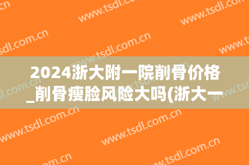 2024浙大附一院削骨价格_削骨瘦脸风险大吗(浙大一院整形外科价格表) 2024浙大附一院削骨价格_削骨瘦脸风险大吗(浙大一院整形外科价格表)