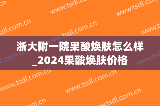 浙大附一院果酸焕肤怎么样_2024果酸焕肤价格