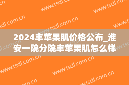 2024丰苹果肌价格公布_淮安一院分院丰苹果肌怎么样