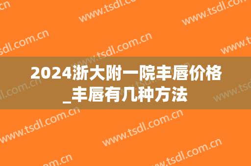 2024浙大附一院丰唇价格_丰唇有几种方法 2024浙大附一院丰唇价格_丰唇有几种方法