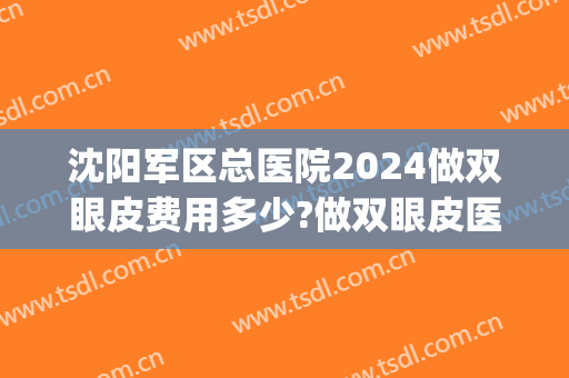沈阳军区总医院2024做双眼皮费用多少?做双眼皮医生推荐(沈阳陆军总院整形科双眼皮谁做的好) 沈阳军区总医院2024做双眼皮费用多少?做双眼皮医生推荐(沈阳陆军总院整形科双眼皮谁做的好)