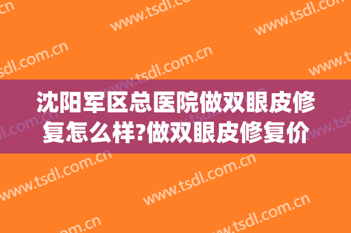 沈阳军区总医院做双眼皮修复怎么样?做双眼皮修复价格(沈阳双眼皮修复最好的医生)