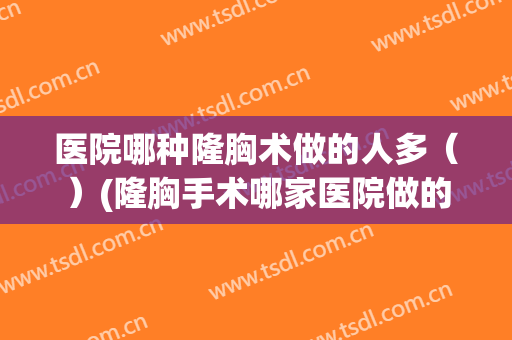 医院哪种隆胸术做的人多（）(隆胸手术哪家医院做的最成功)