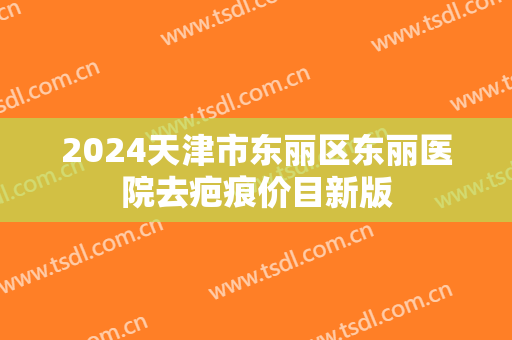 2024天津市东丽区东丽医院去疤痕价目新版