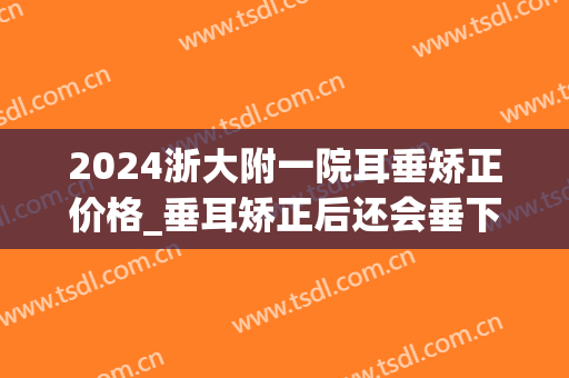 2024浙大附一院耳垂矫正价格_垂耳矫正后还会垂下来吗